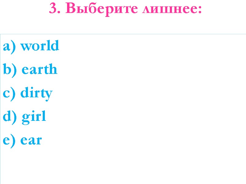 3. Выберите лишнее:  a) world b) earth c) dirty d) girl e) ear